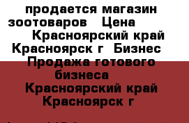 продается магазин зоотоваров › Цена ­ 220 000 - Красноярский край, Красноярск г. Бизнес » Продажа готового бизнеса   . Красноярский край,Красноярск г.